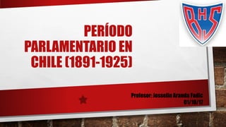 PERÍODO
PARLAMENTARIO EN
CHILE (1891-1925)
Profesor: Josselin Aranda Fadic
01/10/17
 