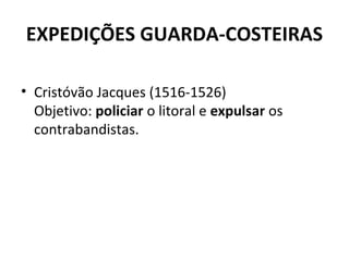 EXPEDIÇÕES GUARDA-COSTEIRAS
• Cristóvão Jacques (1516-1526)
Objetivo: policiar o litoral e expulsar os
contrabandistas.
 
