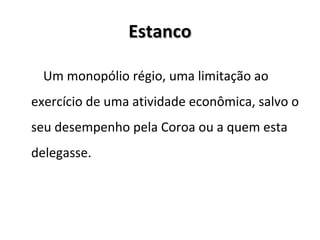 EstancoEstanco
Um monopólio régio, uma limitação ao
exercício de uma atividade econômica, salvo o
seu desempenho pela Coroa ou a quem esta
delegasse.
 