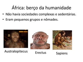 África: berço da humanidade
• Não havia sociedades complexas e sedentárias.
• Eram pequenos grupos e nômades.




 Australopitecus    Erectus       Sapiens
 