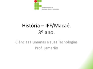 História – IFF/Macaé.
3º ano.
Ciências Humanas e suas Tecnologias
Prof. Lamarão
 