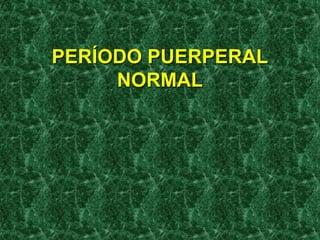 PERÍODO PUERPERAL
NORMAL
 