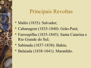 Principais Revoltas
 Malês (1835): Salvador;
 Cabanagem (1835-1840): Grão-Pará;
 Farroupilha (1835-1845): Santa Catarina e
Rio Grande do Sul;
 Sabinada (1837-1838): Bahia;
 Balaiada (1838-1841): Maranhão.
 