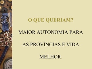 O QUE QUERIAM?
MAIOR AUTONOMIA PARA
AS PROVÍNCIAS E VIDA
MELHOR.
 