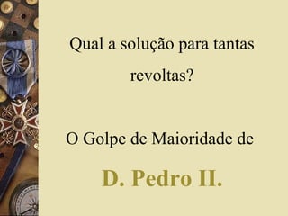 Qual a solução para tantas
revoltas?
O Golpe de Maioridade de
D. Pedro II.
 