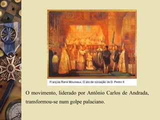 O movimento, liderado por Antônio Carlos de Andrada,
transformou-se num golpe palaciano.
 