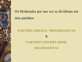 Os Moderados por sua vez se dividiram em 
dois partidos: 
PARTIDO LIBERAL- PROGRESSISTAS 
X 
PARTIDO CONSERVADOR-REGRESSISTAS 
 