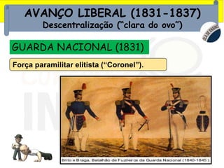 AVANÇO LIBERAL (1831-1837)
Descentralização (“clara do ovo”)
GUARDA NACIONAL (1831)
Força paramilitar elitista (“Coronel”).
 