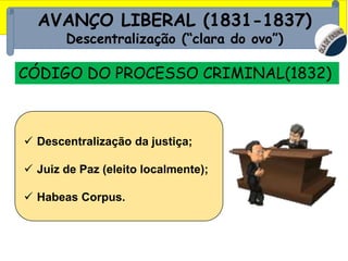 AVANÇO LIBERAL (1831-1837)
Descentralização (“clara do ovo”)
CÓDIGO DO PROCESSO CRIMINAL(1832)
 Descentralização da justiça;
 Juiz de Paz (eleito localmente);
 Habeas Corpus.
 