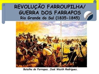 REVOLUÇÃO FARROUPILHA/
GUERRA DOS FARRAPOS
Rio Grande do Sul (1835-1845)
Batalha de Farrapos. José Wasth Rodrigues.
 