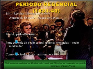 PERÍODO REGENCIAL (1831-40) 1841- Revoltas Liberais (SP e MG) Atuação do Exército – Duque de Caxias Modelo parlamentarista Forte controle do poder central sobre as províncias – poder moderador Consolidação das elites rurais escravistas Nada mais conservador que um liberal no poder e nada mais liberal que um conservador na   oposição Historiador Oliveira Viana 