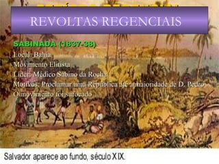 PERÍODO REGENCIAL (1831-40) SABINADA (1837-38) Local:  Bahia Movimento Elitista Líder : Médico Sabino da Rocha Motivos : Proclamar uma República até a maioridade de D. Pedro O movimento foi sufocado REVOLTAS REGENCIAIS 