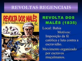 REVOLTA DOS MALÊS (1835) Local : Bahia  Motivos:  Imposição da fé católica e luta contra a escravidão. Movimento organizado por escravos muçulmanos.   REVOLTAS REGENCIAIS 