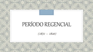 PERÍODOREGENCIAL
(1831 – 1840)
 