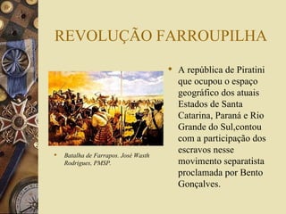 REVOLUÇÃO FARROUPILHA Batalha de Farrapos. José Wasth Rodrigues, PMSP. A república de Piratini que ocupou o espaço geográfico dos atuais Estados de Santa Catarina, Paraná e Rio Grande do Sul,contou com a participação dos escravos nesse movimento separatista proclamada por Bento Gonçalves.  