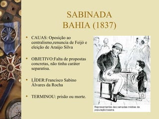 SABINADA BAHIA (1837) CAUAS: Oposição ao centralismo,renuncia de Feijó e eleição de Araújo Silva OBJETIVO:Falta de propostas concretas, não tinha caráter separatisa. LÍDER:Francisco Sabino Álvares da Rocha TERMINOU: prisão ou morte. 
