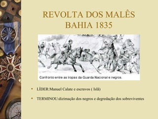 REVOLTA DOS MALÊS BAHIA 1835 LÍDER:Manuel Calate e escravos ( Islã) TERMINOU:dizimação dos negros e degredação dos sobreviventes 