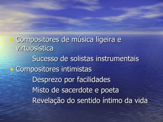 • Compositores de música ligeira e
  virtuosística
        Sucesso de solistas instrumentais
• Compositores intimistas
        Desprezo por facilidades
        Misto de sacerdote e poeta
        Revelação do sentido íntimo da vida
 