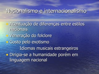 Nacionalismo e internacionalismo

• Acentuação de diferenças entre estilos
  nacionais
• Veneração do folclore
• Gosto pelo exotismo
        Idiomas musicais estrangeiros
• Dirigia-se a humanidade porém em
  linguagem nacional
 