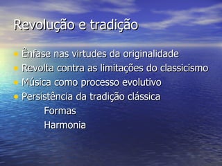Revolução e tradição

• Ênfase nas virtudes da originalidade
• Revolta contra as limitações do classicismo
• Música como processo evolutivo
• Persistência da tradição clássica
       Formas
       Harmonia
 