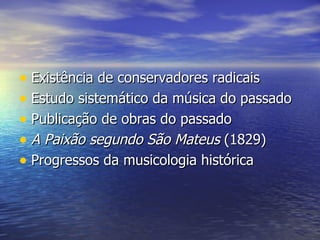 • Existência de conservadores radicais
• Estudo sistemático da música do passado
• Publicação de obras do passado
• A Paixão segundo São Mateus (1829)
• Progressos da musicologia histórica
 