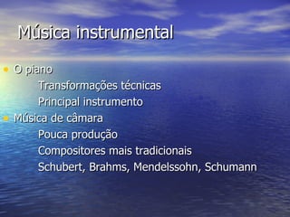 Música instrumental

• O piano
        Transformações técnicas
        Principal instrumento
•   Música de câmara
        Pouca produção
        Compositores mais tradicionais
        Schubert, Brahms, Mendelssohn, Schumann
 