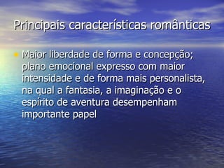 Principais características românticas

• Maior liberdade de forma e concepção;
 plano emocional expresso com maior
 intensidade e de forma mais personalista,
 na qual a fantasia, a imaginação e o
 espírito de aventura desempenham
 importante papel
 