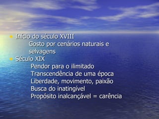 • Início do século XVIII
        Gosto por cenários naturais e
        selvagens
•   Século XIX
         Pendor para o ilimitado
         Transcendência de uma época
         Liberdade, movimento, paixão
         Busca do inatingível
         Propósito inalcançável = carência
 