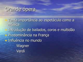 Grande ópera

• Tanta importância ao espetáculo como a
  música
• Introdução de bailados, coros e multidão
• Predominância na França
• Influência no mundo
       Wagner
       Verdi
 