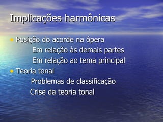 Implicações harmônicas

• Posição do acorde na ópera
       Em relação às demais partes
       Em relação ao tema principal
• Teoria tonal
      Problemas de classificação
      Crise da teoria tonal
 