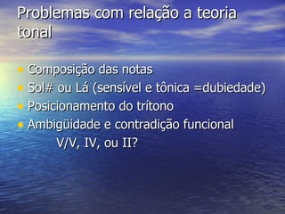 Problemas com relação a teoria
tonal

• Composição das notas
• Sol# ou Lá (sensível e tônica =dubiedade)
• Posicionamento do trítono
• Ambigüidade e contradição funcional
      V/V, IV, ou II?
 