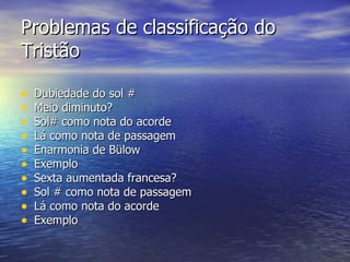 Problemas de classificação do
Tristão

•   Dubiedade do sol #
•   Meio diminuto?
•   Sol# como nota do acorde
•   Lá como nota de passagem
•   Enarmonia de Bülow
•   Exemplo
•   Sexta aumentada francesa?
•   Sol # como nota de passagem
•   Lá como nota do acorde
•   Exemplo
 