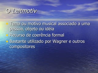 O Leitmotiv

• Tema ou motivo musical associado a uma
  pessoa, objeto ou idéia
• Recurso de coerência formal
• Bastante utilizado por Wagner e outros
  compositores
 