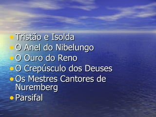 • Tristão e Isolda
• O Anel do Nibelungo
• O Ouro do Reno
• O Crepúsculo dos Deuses
• Os Mestres Cantores de
  Nuremberg
• Parsifal
 