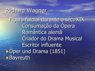Richard Wagner
• Figura fulcral durante o séc. XIX
       Consumação da Ópera
       Romântica alemã
       Criador do Drama Musical
       Escritor influente
• Óper und Drama (1851)
• Bayreuth
 