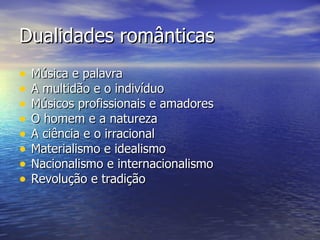 Dualidades românticas
•   Música e palavra
•   A multidão e o indivíduo
•   Músicos profissionais e amadores
•   O homem e a natureza
•   A ciência e o irracional
•   Materialismo e idealismo
•   Nacionalismo e internacionalismo
•   Revolução e tradição
 