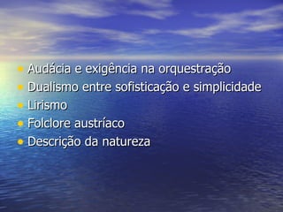 • Audácia e exigência na orquestração
• Dualismo entre sofisticação e simplicidade
• Lirismo
• Folclore austríaco
• Descrição da natureza
 