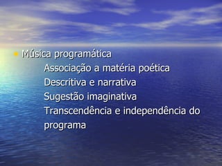• Música programática
      Associação a matéria poética
      Descritiva e narrativa
      Sugestão imaginativa
      Transcendência e independência do
      programa
 