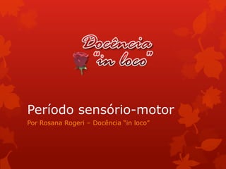 Período sensório-motor
Por Rosana Rogeri – Docência “in loco”
 