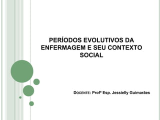 DOCENTE: Profª Esp. Jessielly Guimarães
PERÍODOS EVOLUTIVOS DA
ENFERMAGEM E SEU CONTEXTO
SOCIAL
 