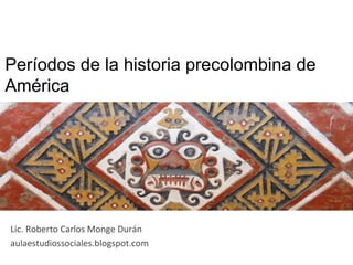 Períodos de la historia precolombina de 
América 
Lic. 
Roberto 
Carlos 
Monge 
Durán 
aulaestudiossociales.blogspot.com 
 