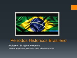 Períodos Históricos Brasileiro
Professor: Ellington Alexandre
Titulação: Especialização em História da Paraíba e do Brasil
 