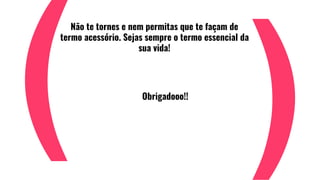 Não te tornes e nem permitas que te façam de
termo acessório. Sejas sempre o termo essencial da
sua vida!
Obrigadooo!!
 