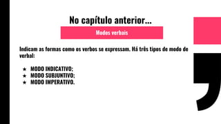 No capítulo anterior...
Indicam as formas como os verbos se expressam. Há três tipos de modo de
verbal:
★ MODO INDICATIVO;
★ MODO SUBJUNTIVO;
★ MODO IMPERATIVO.
Modos verbais
 