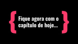 Fique agora com o
capítulo de hoje...
 