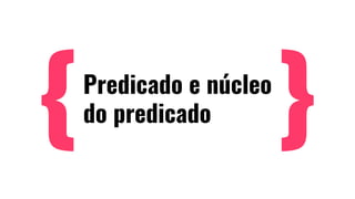Predicado e núcleo
do predicado
 