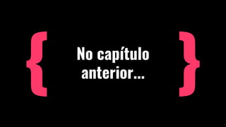 No capítulo
anterior...
 