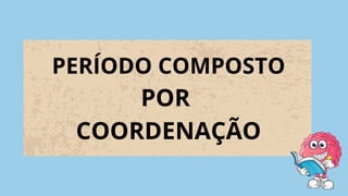 PERÍODO COMPOSTO
POR
COORDENAÇÃO
 