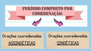 Orações cooredenadas
ASSINDÉTICAS
Orações cooredenadas
SINDÉTICAS
 