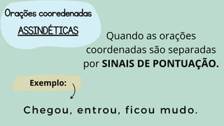 Orações cooredenadas
ASSINDÉTICAS Quando as orações
coordenadas são separadas
por SINAIS DE PONTUAÇÃO.
Chegou, entrou, ficou mudo.
Exemplo:
 